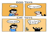 Look! DOG TOYS It squeaks! CAT TOYS It is time to do drugs Come, child. CAT NIP