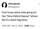 chris person @Papapishu Punk house tattoo artist giving out free "Deny Defend Depose" tattoos like it's a black flag tattoo. . 12:35 AM Dec 5, 2024 11.6K Views