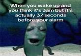When you wake up and you think it's 3am but it's actually 37 seconds before your alarm