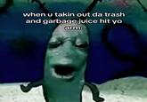 when u takin out da trash and garbage juice hit yo arm: