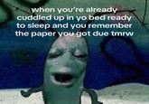when you're already cuddled up in yo bed ready to sleep and you remember the paper you got due tmrw