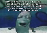 A photoshopped image of Plankton from SpongeBob SquarePants made to make him look as creepy as possible. The caption reads, "When I'm lying in bed in the most comfortable position and my brain decides I need a piss and won't go to sleep if I don't go to the toilet."