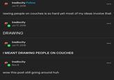 tredlocity Follow Jul 17, 2018 rawing people on couches is so hard yet most of my ideas involve that tredlocity Jul 17, 2018 DRAWING tredlocity Jul 17, 2018 I MEANT DRAWING PEOPLE ON COUCHES tredlocity Nov 8 wow this post still going around huh :