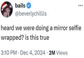 bails @beverlychillls heard we were doing a mirror selfie wrapped? is this true • 3:10 PM Dec 4, 2024 2M Views •