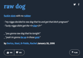 raw dog f----- sluts with no rubber -"my n---- decided to raw dog that ho and got that bitch pregnant" -"lucky n---- didnt get the <i>clap</I>" _"you gonna raw dog that ho tonight" _"yeah im gonna be up in those guts" by Derica, Stasi, B-Fields, Rachel January 28, 2006 956 41 826 7 FLAG ✔ f