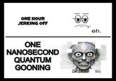 ONE HOUR JERKING OFF eh. ONE NANOSECOND QUANTUM GOONING diffusion