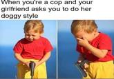 Clever title here | /r/dankmemes When you're a cop and your girlfriend asks you to do her doggy style