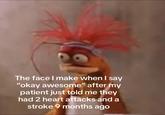 The face I make when I say "okay awesome" after my patient just told me they had 2 heart attacks and a stroke 9 months ago