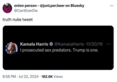 onion person - @junLper.beer on Bluesky @CantEverDie truth nuke tweet Kamala Harris @Kamala Harris 11/20/19 • I prosecuted sex predators. Trump is one. • 6:56 PM Jul 22, 2024 182.6K Views . ...