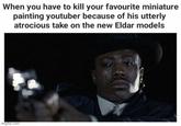 When you have to kill your favourite miniature painting youtuber because of his utterly atrocious take on the new Eldar models imgflip.com