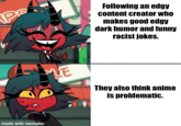 P made with mematie Following an edgy content creator who makes good edgy dark humor and funny racist jokes. E They also think anime is problematic.
