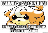 I ALWAYS CATCH ZUBAT BECAUSE CROBAT IS ONE OF MY FAVORITE POKEMON quickmeme.com