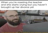 When you're roasting the teacher and she starts crying but you haven't brought up her divorce yet 13013 I'm gonna do what's called a pro-gamer move