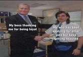 My boss thanking me for being loyal Me who has been applying for other jobs but keep getting rejected