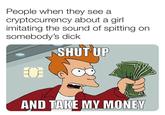People when they see a cryptocurrency about a girl imitating the sound of spitting on somebody's d--- SHUT UP 100 00 100 100 1100 AND TAKE MY MONEY