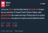 itch.io @itchio Follow I kid you not, @itchio has been taken down by @OriginalFunko because they use some trash "Al Powered" Brand Protection Software called @BrandShieldltd that created some bogus Phishing report to our registrar, @iwantmyname, who ignored our response and just disabled the domain REPLIES RETWEETS FAVORITES 602 8,678 47,080 2:11 am - Dec 9, 2024 Twitter Web App