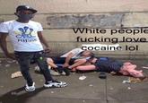 P POISON White people f------ love cocaine lol