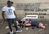 P POISON White people f------ love fentanyl lol