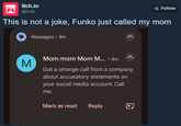 itch.io A @itchio Follow This is not a joke, Funko just called my mom Messages • 8m Σ Mom mom Mom M... .8m Got a strange call from a company about accusatory statements on your social media account. Call me. Mark as read Reply E.
