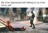 My inner depressed self talking to my inner horny self made with menu and I aren't so different