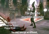 The guy who invented Dynamite The guy who created the Nobel Peace Prize You and I are not so different,