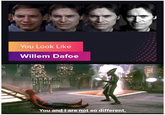 You Look Like Willem Dafoe You and I are not so different,