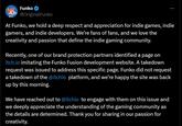 Funko @OriginalFunko At Funko, we hold a deep respect and appreciation for indie games, indie gamers, and indie developers. We're fans of fans, and we love the creativity and passion that define the indie gaming community. Recently, one of our brand protection partners identified a page on itch.io imitating the Funko Fusion development website. A takedown request was issued to address this specific page. Funko did not request a takedown of the @itchio platform, and we're happy the site was back up by this morning. We have reached out to @itchio to engage with them on this issue and we deeply appreciate the understanding of the gaming community as the details are determined. Thank you for sharing in our passion for creativity.