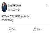 Luigi Mangione Jan 17, 2010 Nooo one of my fishies got sucked Into the filter ): Send ✓ Share
