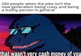 Old people when the joke isn't the new generation being crazy and being a trashy person in general that wasn't very cash money of vou