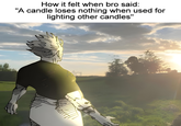 How it felt when bro said: "A candle loses nothing when used for lighting other candles" kta 四