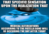 THAT SPECIFIC SENSATION UPON THE REALIZATION THAT MEDICAL ALTERCATIONS OCCURRING TO THE PATELLA BONE WILL BE OCCURING THE DAY AFTER TODAY imgflip.com