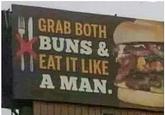 GRAB BOTH BUNS & EAT IT LIKE A MAN.