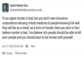 Qasim Rashid, Esq. @QasimRashid@mastodon.social If you agree murder is bad, but you don't view insurance corporations denying critical medicine to people knowing full well they will die as a result, as a form of murder, then you don't in fact believe murder is bad. You believe rich people should be able to kill poor people and you should learn to be honest with yourself. Dec 11, 2024, 04:36 AM 381 boosts 516 favorites . . Web