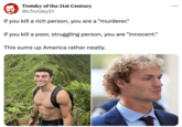 ... : Trotsky of the 21st Century @LTrotsky21 If you kill a rich person, you are a "murderer." If you kill a poor, struggling person, you are "innocent." This sums up America rather neatly.