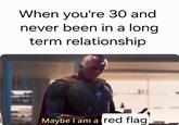 When you're 30 and never been in a long term relationship Maybe I am a red flag)