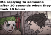Me replying to someone after 10 seconds when they took 10 hours