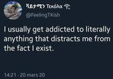 ቫይታሚን TKóN @FeelingTKish I usually get addicted to literally anything that distracts me from the fact I exist. 14:21 20 mars 20