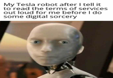 My Tesla robot after I tell it to read the terms of services out loud for me before I do some digital sorcery
