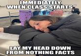 IMMEDIATELY WHEN CLASS STARTS LAY MY HEAD DOWN FROM NOTHING FACTS imgflip.com