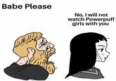Babe Please No, I will not watch Powerpuff girls with you