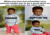 When you lose but remember your parents taught you to be a good sport so you congratulate the other team CONGRATS HAPPY FOR YOU made with mematic NICE