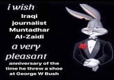 i wish Iraqi journalist Muntadhar Al-Zaidi a very pleasant anniversary of the time he threw a shoe at George W Bush