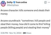 Dollip from online @DollipDaze Arcane character: kills someone and steals their money Arcane soundtrack: “"sometimes i kill people and steal their money. how did it come to this? killing people (killing people) and stealing their money" • 3:36 PM Nov 14, 2024 2M Views