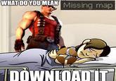 WHAT DO YOU MEAN Missing map DOWNLOAD IT