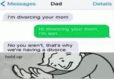 Messages Dad Details I'm divorcing your mom Hi divorcing your mom, I'm son No you aren't, that's why we're having a divorce hold up