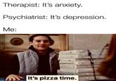 Therapist: It's anxiety. Psychiatrist: It's depression. Me: It's pizza time. mhamm