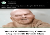 The Onion 2 days ago Years Of Inbreeding Causes Dog To Birth British Man...Read more Years Of Inbreeding Causes Dog To Birth British Man