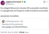 pagliacci the hated @Slatzism ☑ the alleged Wisconsin shooter left a possible manifesto in a google doc but forgot to make it publicly accessible. absolutely incredible. + @Postalbrained ⚫ 10h Replying to @Postalbrained docs.google.com/file/d/1tXOwyV... 3:04 PM Dec 16, 2024 275.1K Views
