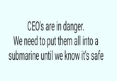 CEO's are in danger. We need to put them all into a submarine until we know it's safe