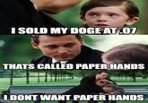I SOLD MY DOGE AT .07 THATS CALLED PAPER HANDS I DONT WANT PAPER HANDS imgflip.com